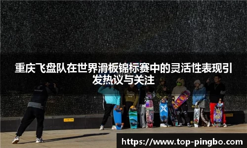 重庆飞盘队在世界滑板锦标赛中的灵活性表现引发热议与关注